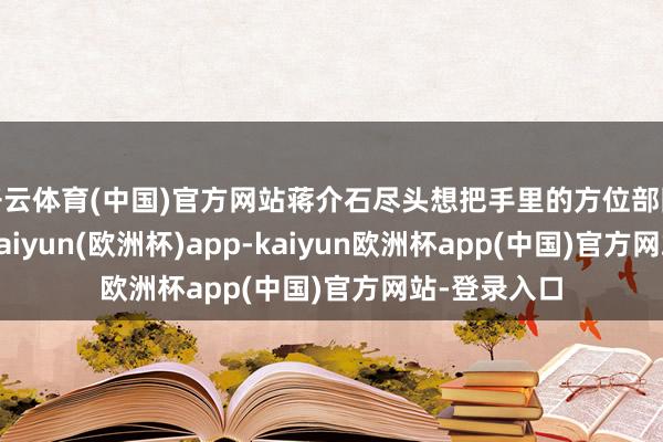 开云体育(中国)官方网站蒋介石尽头想把手里的方位部队紧紧收拢-kaiyun(欧洲杯)app-kaiyun欧洲杯app(中国)官方网站-登录入口