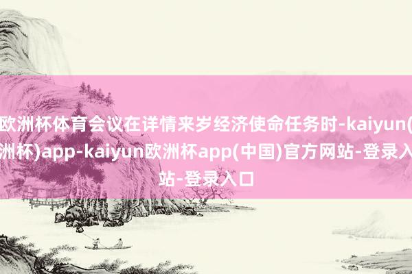 欧洲杯体育会议在详情来岁经济使命任务时-kaiyun(欧洲杯)app-kaiyun欧洲杯app(中国)官方网站-登录入口