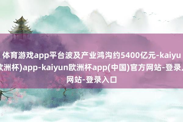 体育游戏app平台波及产业鸿沟约5400亿元-kaiyun(欧洲杯)app-kaiyun欧洲杯app(中国)官方网站-登录入口