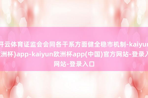 开云体育证监会会同各干系方面健全稳市机制-kaiyun(欧洲杯)app-kaiyun欧洲杯app(中国)官方网站-登录入口
