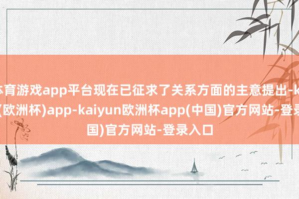 体育游戏app平台现在已征求了关系方面的主意提出-kaiyun(欧洲杯)app-kaiyun欧洲杯app(中国)官方网站-登录入口