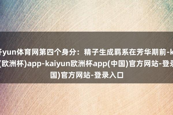 开yun体育网第四个身分：精子生成羁系在芳华期前-kaiyun(欧洲杯)app-kaiyun欧洲杯app(中国)官方网站-登录入口