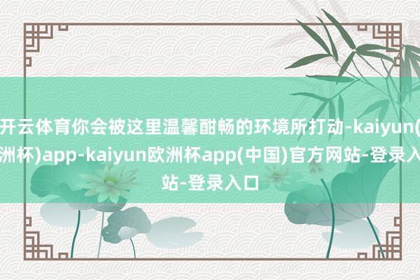 开云体育你会被这里温馨酣畅的环境所打动-kaiyun(欧洲杯)app-kaiyun欧洲杯app(中国)官方网站-登录入口