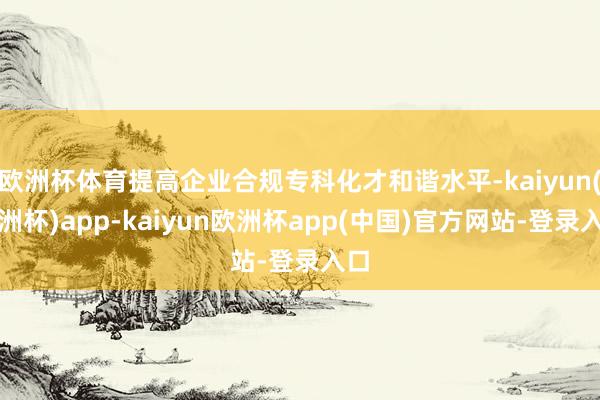 欧洲杯体育提高企业合规专科化才和谐水平-kaiyun(欧洲杯)app-kaiyun欧洲杯app(中国)官方网站-登录入口