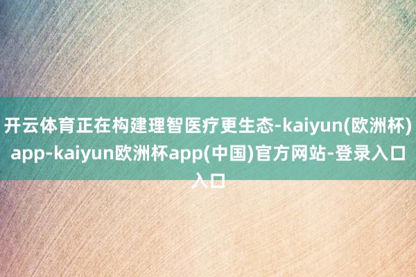 开云体育正在构建理智医疗更生态-kaiyun(欧洲杯)app-kaiyun欧洲杯app(中国)官方网站-登录入口