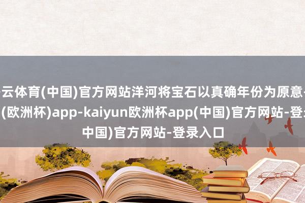 开云体育(中国)官方网站洋河将宝石以真确年份为原意-kaiyun(欧洲杯)app-kaiyun欧洲杯app(中国)官方网站-登录入口