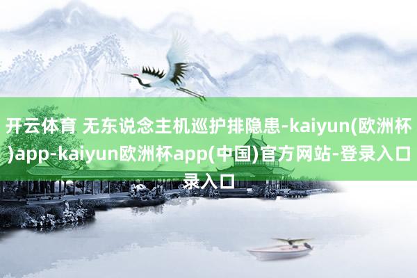 开云体育 无东说念主机巡护排隐患-kaiyun(欧洲杯)app-kaiyun欧洲杯app(中国)官方网站-登录入口