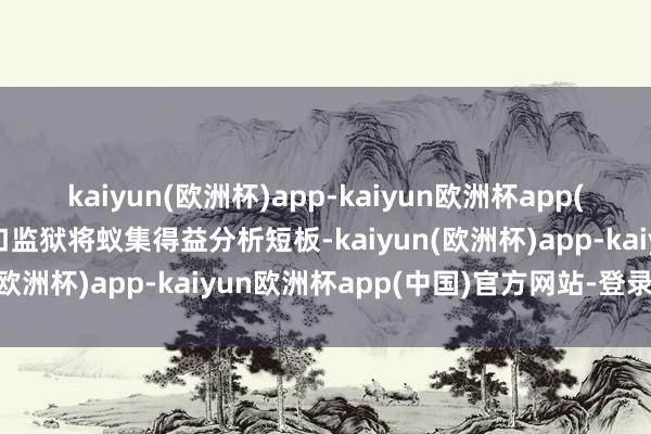 kaiyun(欧洲杯)app-kaiyun欧洲杯app(中国)官方网站-登录入口监狱将蚁集得益分析短板-kaiyun(欧洲杯)app-kaiyun欧洲杯app(中国)官方网站-登录入口