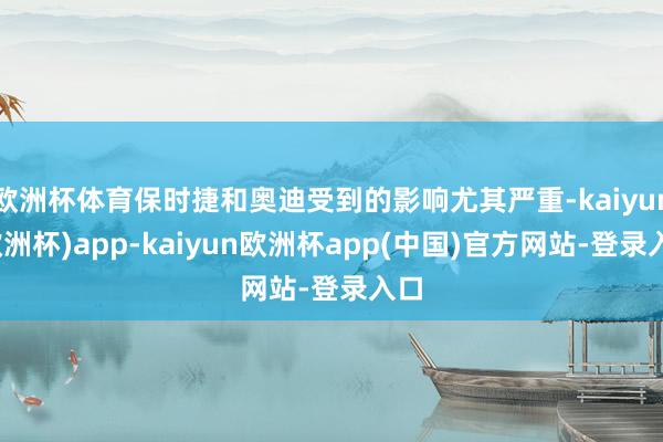 欧洲杯体育保时捷和奥迪受到的影响尤其严重-kaiyun(欧洲杯)app-kaiyun欧洲杯app(中国)官方网站-登录入口