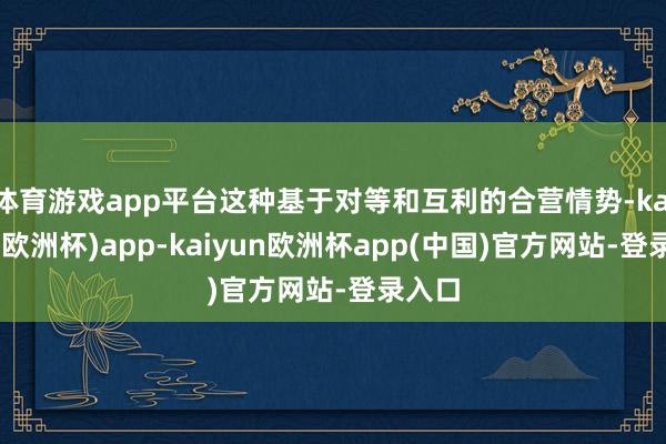 体育游戏app平台这种基于对等和互利的合营情势-kaiyun(欧洲杯)app-kaiyun欧洲杯app(中国)官方网站-登录入口