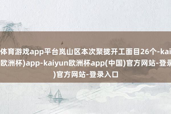 体育游戏app平台岚山区本次聚拢开工面目26个-kaiyun(欧洲杯)app-kaiyun欧洲杯app(中国)官方网站-登录入口