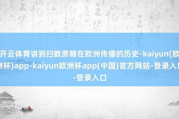 开云体育讲到扫数蔗糖在欧洲传播的历史-kaiyun(欧洲杯)app-kaiyun欧洲杯app(中国)官方网站-登录入口