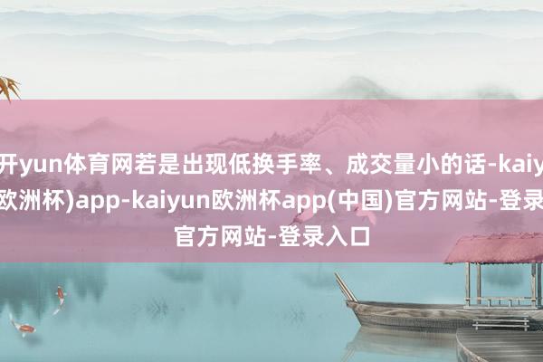 开yun体育网若是出现低换手率、成交量小的话-kaiyun(欧洲杯)app-kaiyun欧洲杯app(中国)官方网站-登录入口