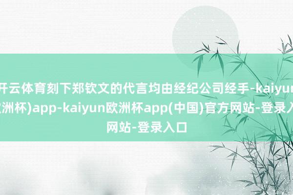 开云体育刻下郑钦文的代言均由经纪公司经手-kaiyun(欧洲杯)app-kaiyun欧洲杯app(中国)官方网站-登录入口