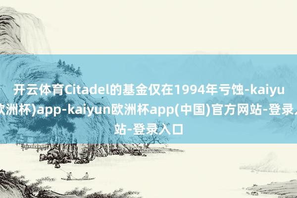 开云体育Citadel的基金仅在1994年亏蚀-kaiyun(欧洲杯)app-kaiyun欧洲杯app(中国)官方网站-登录入口