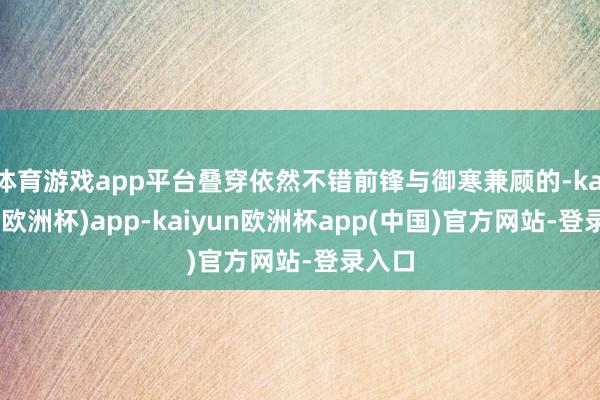 体育游戏app平台叠穿依然不错前锋与御寒兼顾的-kaiyun(欧洲杯)app-kaiyun欧洲杯app(中国)官方网站-登录入口