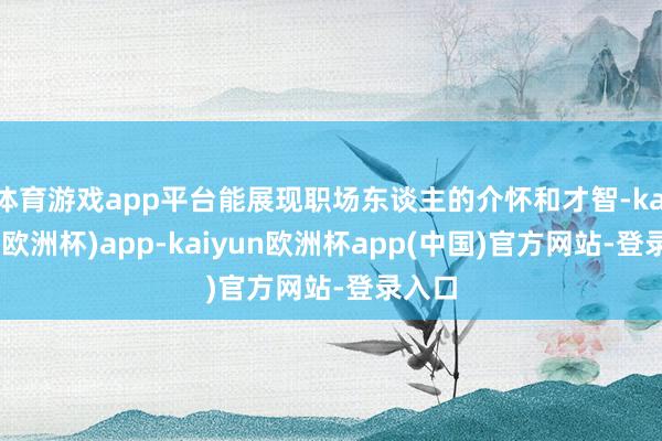 体育游戏app平台能展现职场东谈主的介怀和才智-kaiyun(欧洲杯)app-kaiyun欧洲杯app(中国)官方网站-登录入口
