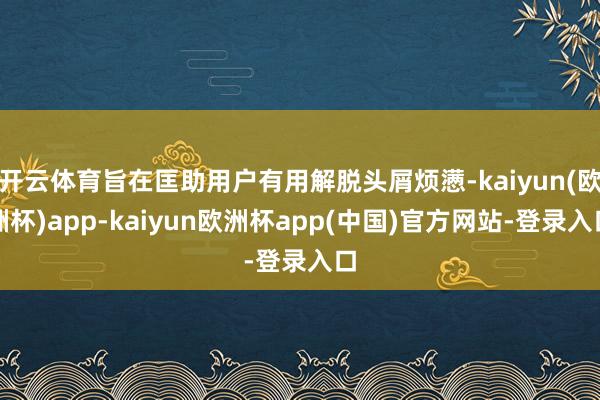 开云体育旨在匡助用户有用解脱头屑烦懑-kaiyun(欧洲杯)app-kaiyun欧洲杯app(中国)官方网站-登录入口