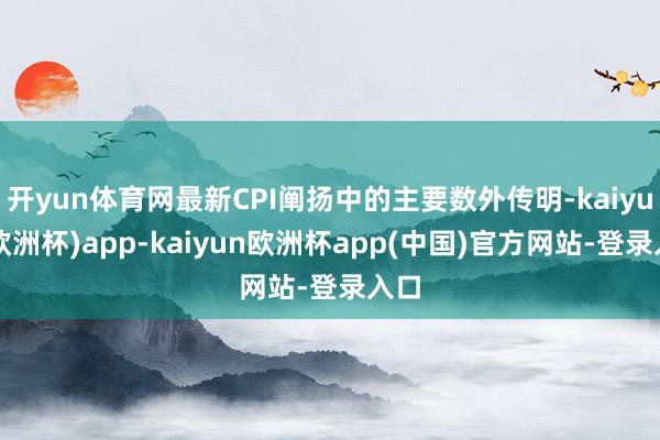 开yun体育网最新CPI阐扬中的主要数外传明-kaiyun(欧洲杯)app-kaiyun欧洲杯app(中国)官方网站-登录入口