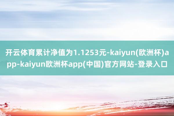 开云体育累计净值为1.1253元-kaiyun(欧洲杯)app-kaiyun欧洲杯app(中国)官方网站-登录入口