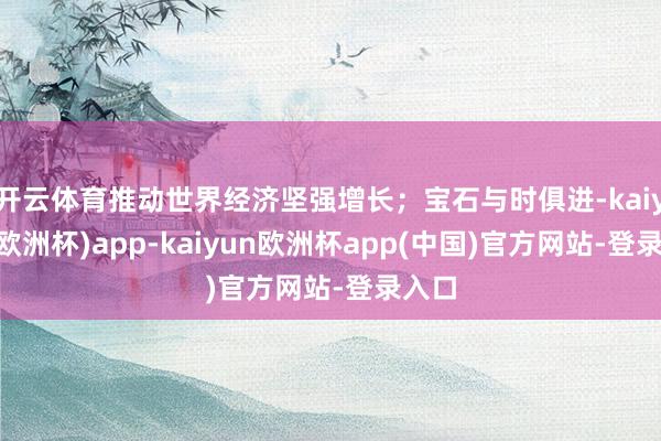 开云体育推动世界经济坚强增长；宝石与时俱进-kaiyun(欧洲杯)app-kaiyun欧洲杯app(中国)官方网站-登录入口