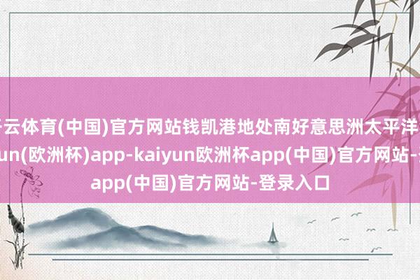 开云体育(中国)官方网站钱凯港地处南好意思洲太平洋沿岸-kaiyun(欧洲杯)app-kaiyun欧洲杯app(中国)官方网站-登录入口