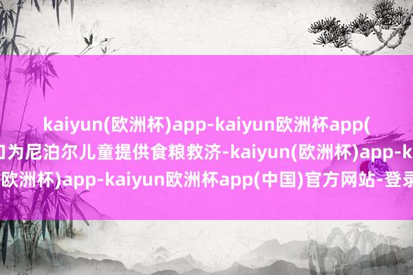kaiyun(欧洲杯)app-kaiyun欧洲杯app(中国)官方网站-登录入口为尼泊尔儿童提供食粮救济-kaiyun(欧洲杯)app-kaiyun欧洲杯app(中国)官方网站-登录入口