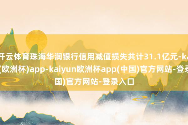开云体育珠海华润银行信用减值损失共计31.1亿元-kaiyun(欧洲杯)app-kaiyun欧洲杯app(中国)官方网站-登录入口