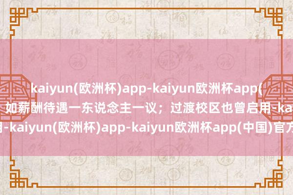 kaiyun(欧洲杯)app-kaiyun欧洲杯app(中国)官方网站-登录入口  如薪酬待遇一东说念主一议；过渡校区也曾启用-kaiyun(欧洲杯)app-kaiyun欧洲杯app(中国)官方网站-登录入口