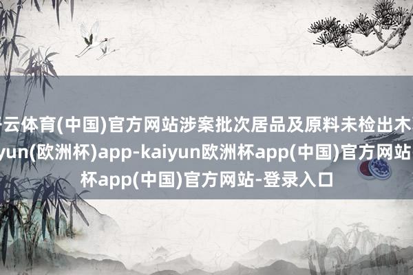 开云体育(中国)官方网站涉案批次居品及原料未检出木薯因素-kaiyun(欧洲杯)app-kaiyun欧洲杯app(中国)官方网站-登录入口