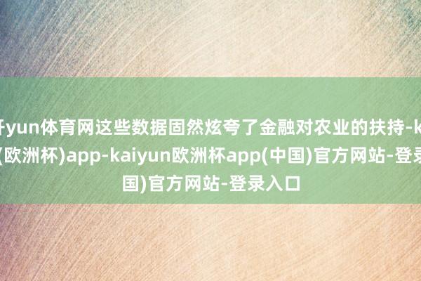 开yun体育网这些数据固然炫夸了金融对农业的扶持-kaiyun(欧洲杯)app-kaiyun欧洲杯app(中国)官方网站-登录入口