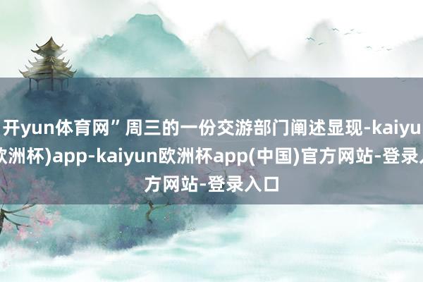 开yun体育网”周三的一份交游部门阐述显现-kaiyun(欧洲杯)app-kaiyun欧洲杯app(中国)官方网站-登录入口