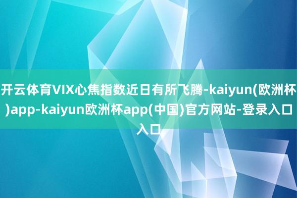 开云体育VIX心焦指数近日有所飞腾-kaiyun(欧洲杯)app-kaiyun欧洲杯app(中国)官方网站-登录入口
