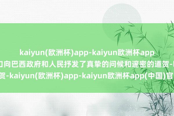kaiyun(欧洲杯)app-kaiyun欧洲杯app(中国)官方网站-登录入口向巴西政府和人民抒发了真挚的问候和邃密的道贺-kaiyun(欧洲杯)app-kaiyun欧洲杯app(中国)官方网站-登录入口