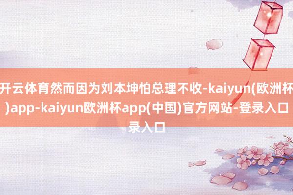 开云体育然而因为刘本坤怕总理不收-kaiyun(欧洲杯)app-kaiyun欧洲杯app(中国)官方网站-登录入口