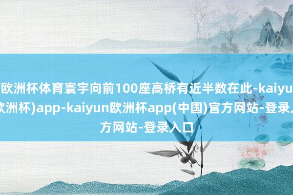 欧洲杯体育寰宇向前100座高桥有近半数在此-kaiyun(欧洲杯)app-kaiyun欧洲杯app(中国)官方网站-登录入口